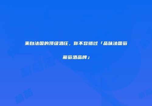 来自法国的顶级酒庄，你不容错过「品味法国萄葡萄酒品牌」