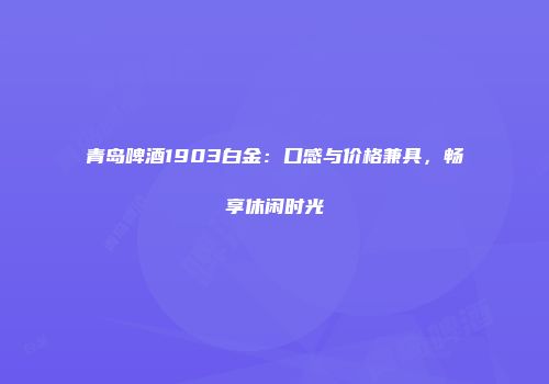青岛啤酒1903白金：口感与价格兼具，畅享休闲时光