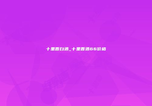 十里香白酒_十里香酒66价格