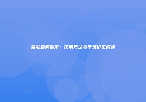 凯歌皇牌香槟：饮用方法与市场价位解析