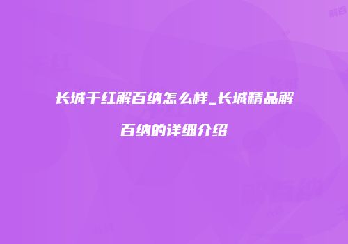 长城干红解百纳怎么样_长城精品解百纳的详细介绍