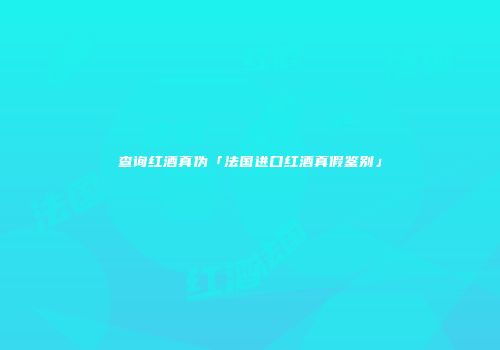查询红酒真伪「法国进口红酒真假鉴别」
