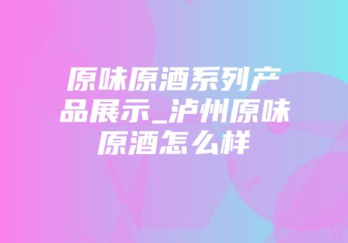 原味原酒系列产品展示_泸州原味原酒怎么样
