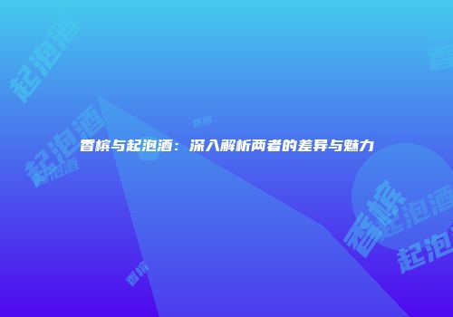 香槟与起泡酒：深入解析两者的差异与魅力