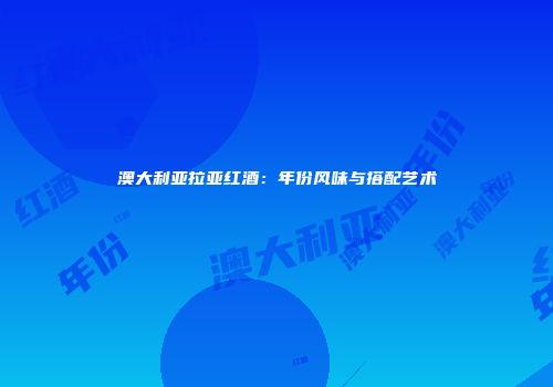 澳大利亚拉亚红酒：年份风味与搭配艺术