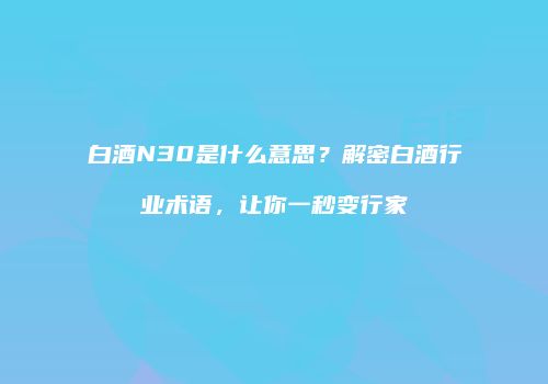白酒N30是什么意思？解密白酒行业术语，让你一秒变行家