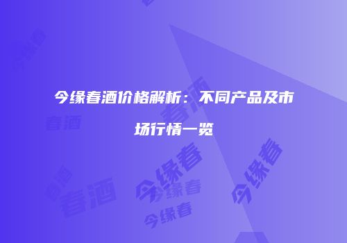 今缘春酒价格解析：不同产品及市场行情一览
