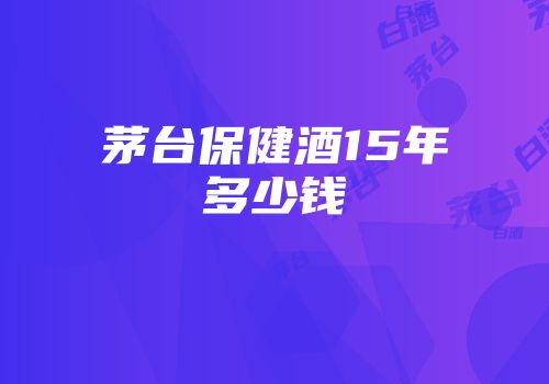 茅台保健酒15年多少钱