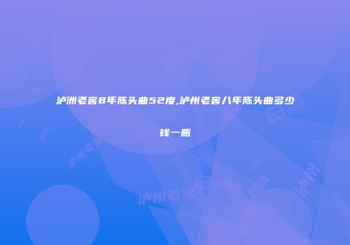 泸洲老窖8年陈头曲52度,泸州老窖八年陈头曲多少钱一瓶