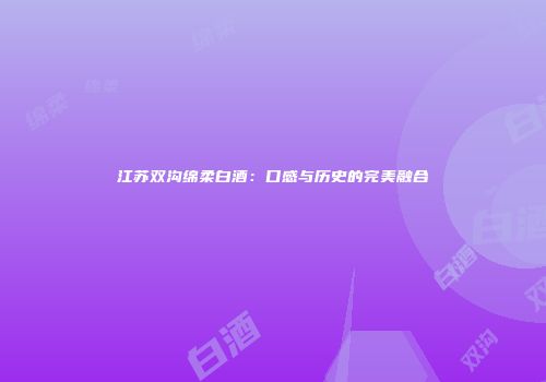江苏双沟绵柔白酒：口感与历史的完美融合