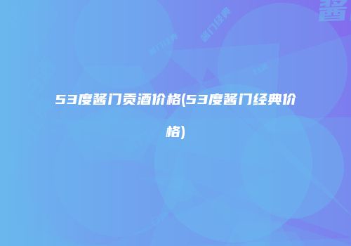 53度酱门贡酒价格(53度酱门经典价格)