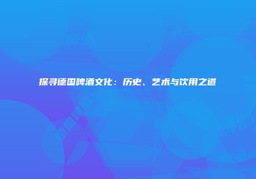 探寻德国啤酒文化：历史、艺术与饮用之道
