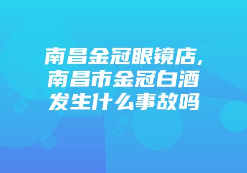 南昌金冠眼镜店,南昌市金冠白酒发生什么事故吗