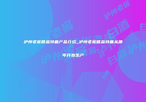 泸州老窖精品特曲产品介绍_泸州老窖精品特曲从哪年开始生产