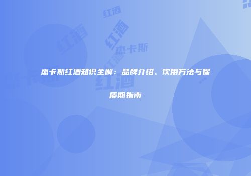 杰卡斯红酒知识全解：品牌介绍、饮用方法与保质期指南