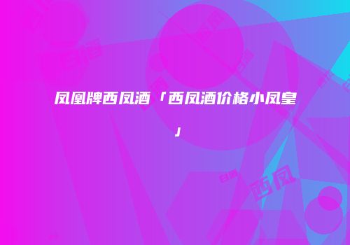 凤凰牌西凤酒「西凤酒价格小凤皇」