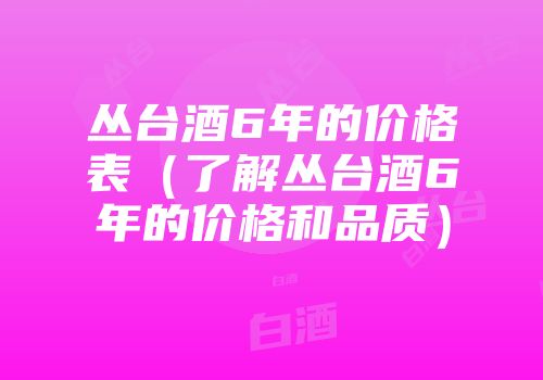 丛台酒6年的价格表（了解丛台酒6年的价格和品质）