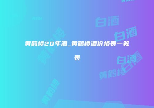 黄鹤楼20年酒_黄鹤楼酒价格表一览表