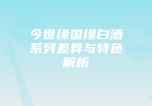 今世缘国缘白酒系列差异与特色解析