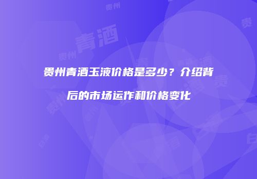 贵州青酒玉液价格是多少？介绍背后的市场运作和价格变化
