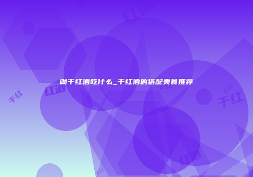 喝干红酒吃什么_干红酒的搭配美食推荐