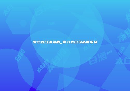 爱心太白酒蓝瓶_爱心太白珍品酒价格