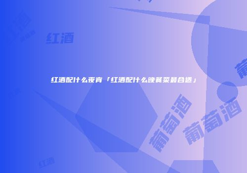 红酒配什么夜宵「红酒配什么晚餐菜最合适」