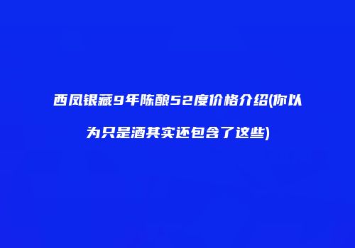 西凤银藏9年陈酿52度价格介绍(你以为只是酒其实还包含了这些)