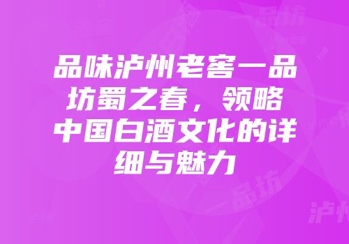 品味泸州老窖一品坊蜀之春，领略中国白酒文化的详细与魅力