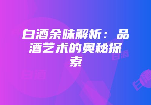 白酒余味解析：品酒艺术的奥秘探索