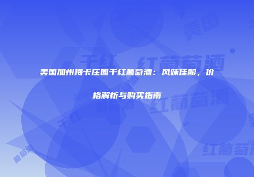 美国加州梅卡庄园干红葡萄酒：风味佳酿，价格解析与购买指南