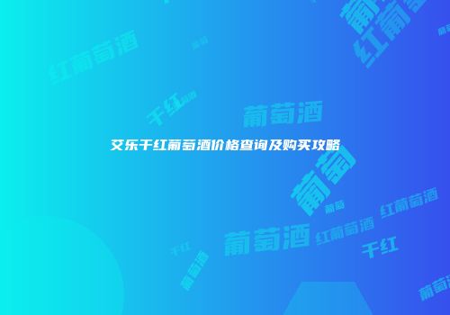 艾乐干红葡萄酒价格查询及购买攻略