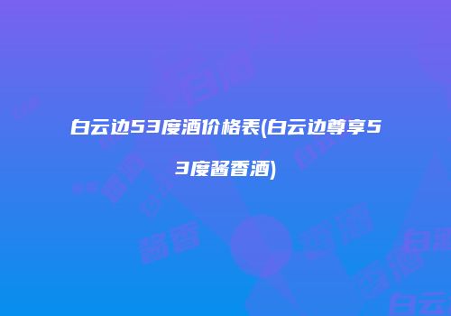 白云边53度酒价格表(白云边尊享53度酱香酒)