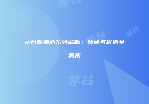 茅台熊猫酒系列解析：特色与价值全解析