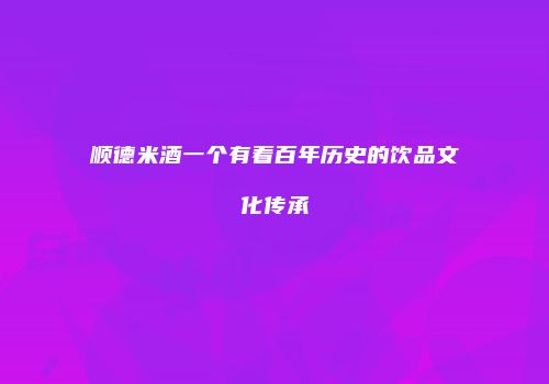 顺德米酒一个有着百年历史的饮品文化传承