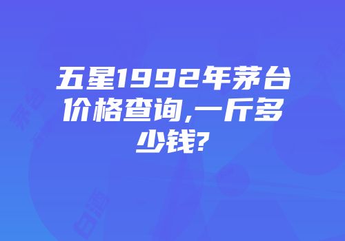 五星1992年茅台价格查询,一斤多少钱?