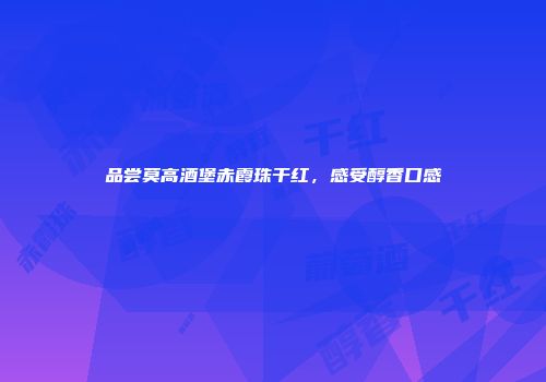 品尝莫高酒堡赤霞珠干红，感受醇香口感