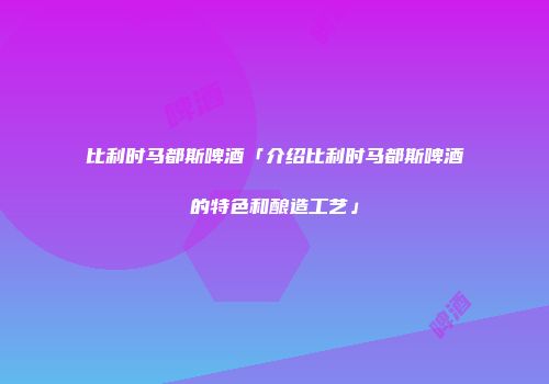 比利时马都斯啤酒「介绍比利时马都斯啤酒的特色和酿造工艺」
