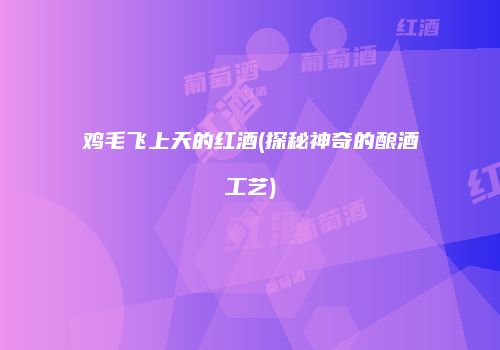 鸡毛飞上天的红酒(探秘神奇的酿酒工艺)