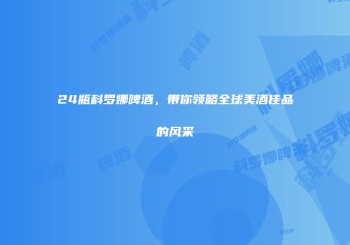 24瓶科罗娜啤酒，带你领略全球美酒佳品的风采