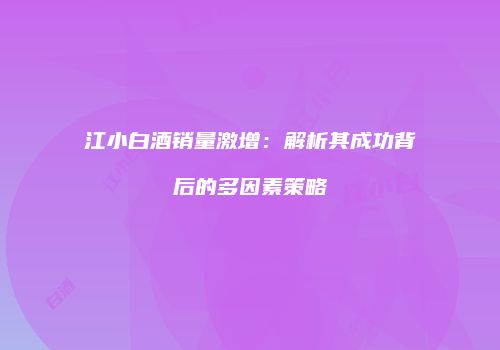 江小白酒销量激增：解析其成功背后的多因素策略