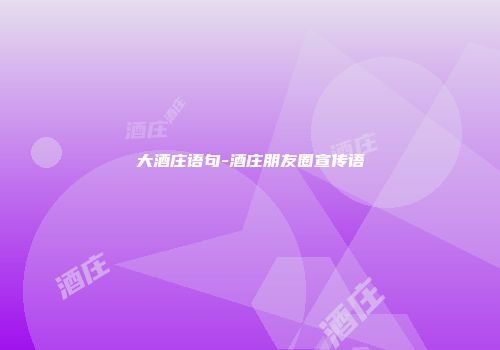 大酒庄语句-酒庄朋友圈宣传语