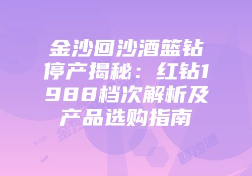 金沙回沙酒篮钻停产揭秘：红钻1988档次解析及产品选购指南
