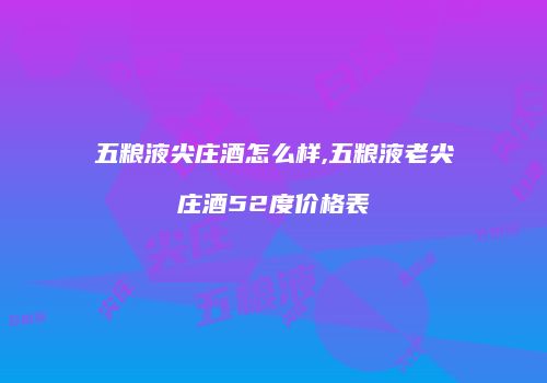 五粮液尖庄酒怎么样,五粮液老尖庄酒52度价格表
