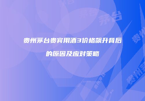 贵州茅台贵宾用酒3价格飙升背后的原因及应对策略