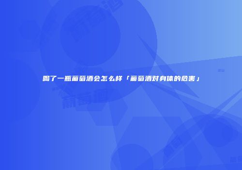 喝了一瓶葡萄酒会怎么样「葡萄酒对身体的危害」