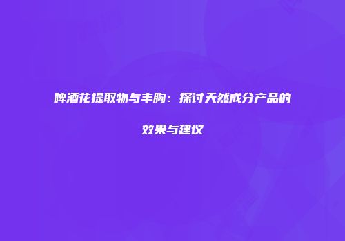 啤酒花提取物与丰胸：探讨天然成分产品的效果与建议