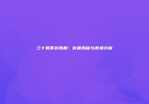 三十载茅台陈酿：价值揭秘与市场分析
