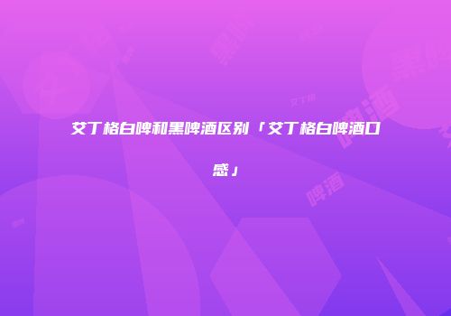 艾丁格白啤和黑啤酒区别「艾丁格白啤酒口感」