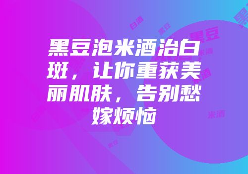 黑豆泡米酒治白斑，让你重获美丽肌肤，告别愁嫁烦恼